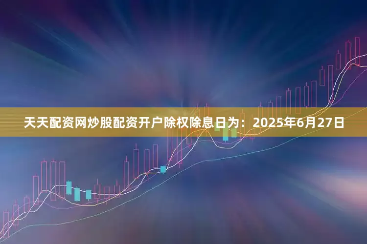 天天配资网炒股配资开户除权除息日为：2025年6月27日