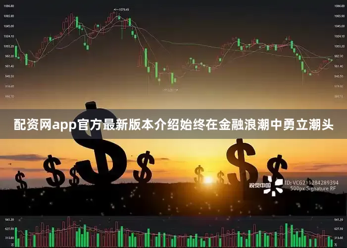配资网app官方最新版本介绍始终在金融浪潮中勇立潮头
