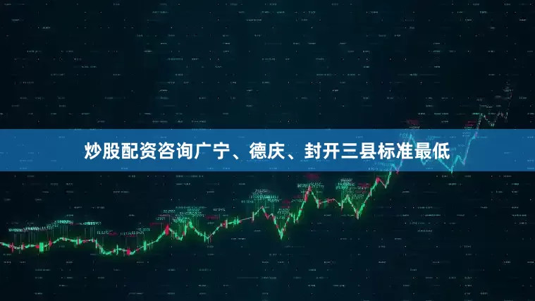 炒股配资咨询广宁、德庆、封开三县标准最低