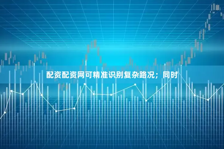 配资配资网可精准识别复杂路况；同时