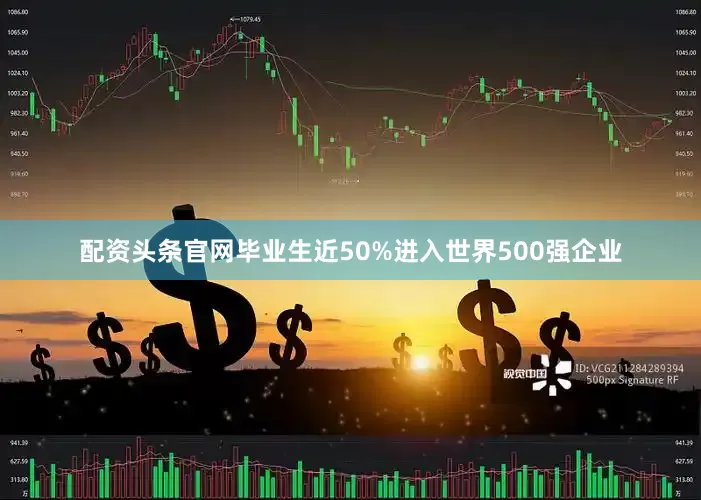 配资头条官网毕业生近50%进入世界500强企业