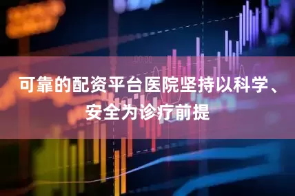 可靠的配资平台医院坚持以科学、安全为诊疗前提